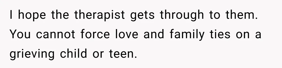 I hope the therapist gets through to them. You cannot force love and family ties on a grieving child or teen.