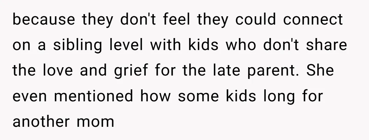 because they don't feel they could connect on a sibling level with kids who don't share the love and grief for the late parent. She even mentioned how some kids...