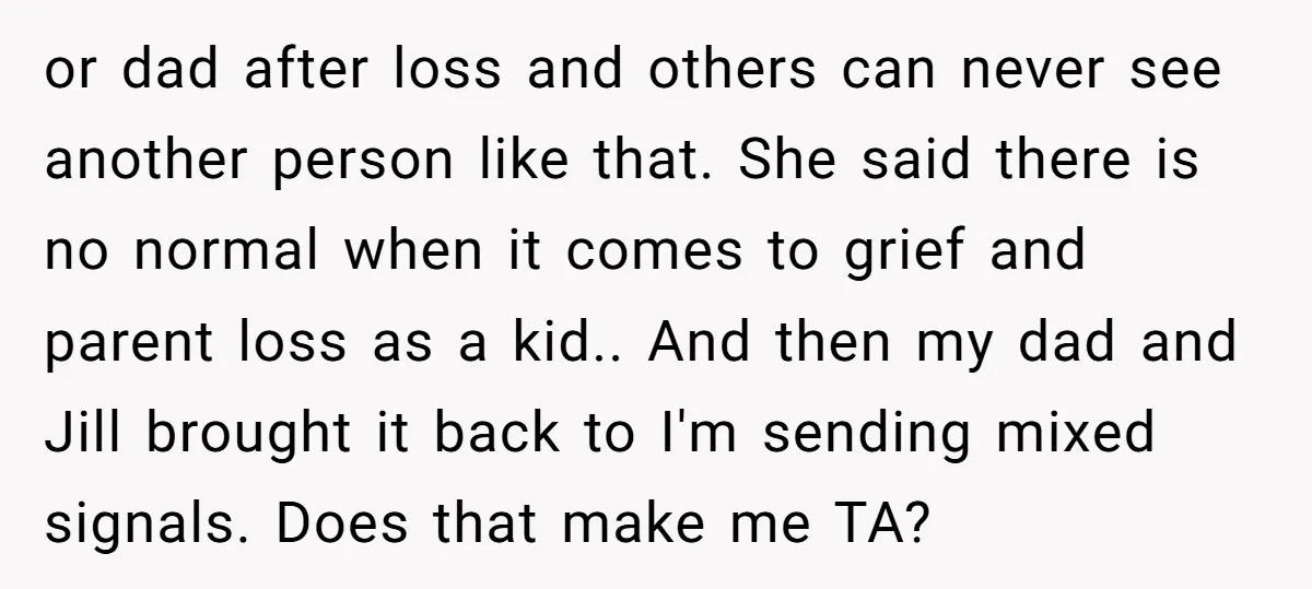 or dad after loss and others can never see another person like that. She said there is no normal when it comes to grief and parent loss as a kid.....