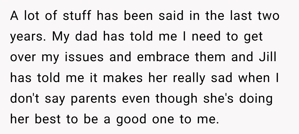 A lot of stuff has been said in the last two years. My dad has told me I need to get over my issues and embrace them and Jill has...