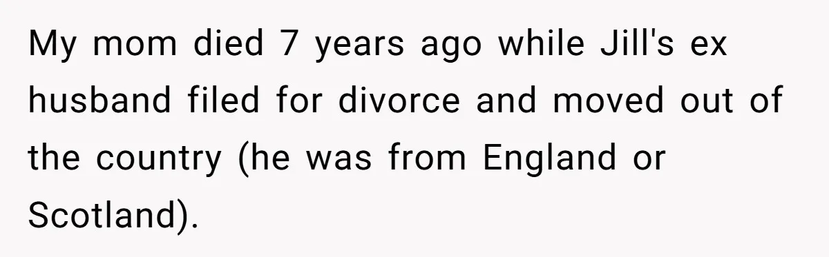My mom died 7 years ago while Jill's ex husband filed for divorce and moved out of the country (he was from England or Scotland).