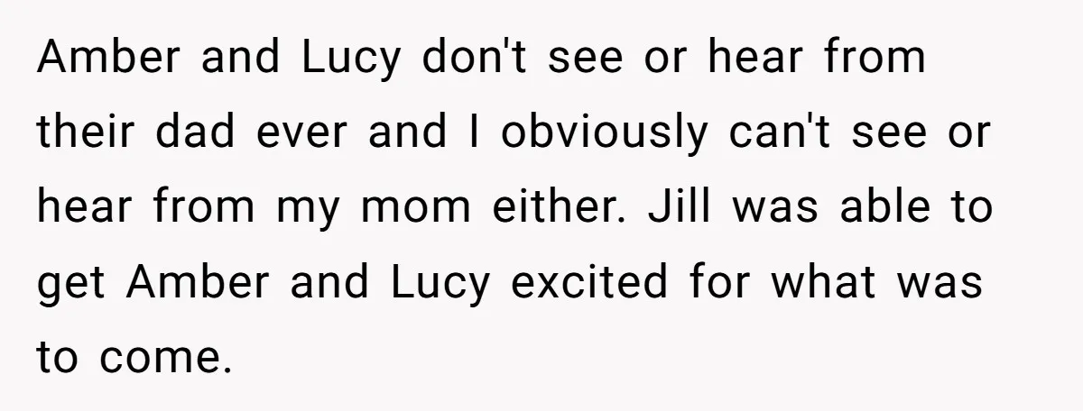 Amber and Lucy don't see or hear from their dad ever and I obviously can't see or hear from my mom either. Jill was able to get Amber and Lucy...