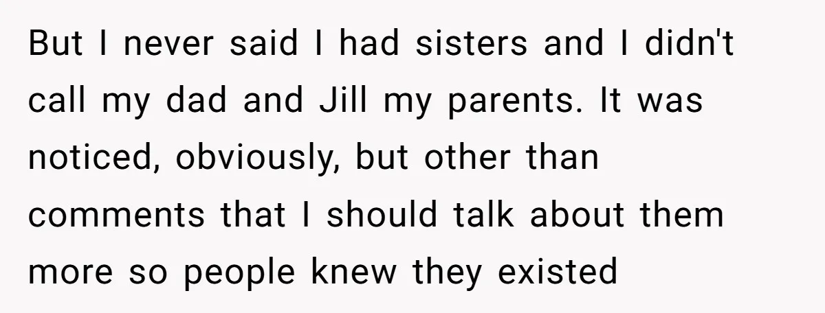 But I never said I had sisters and I didn't call my dad and Jill my parents. It was noticed, obviously, but other than comments that I should talk about...