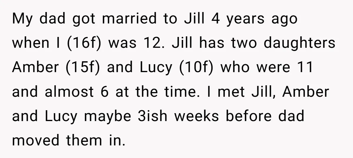My dad got married to Jill 4 years ago when I (16f) was 12. Jill has two daughters Amber (15f) and Lucy (10f) who were 11 and almost 6 at...