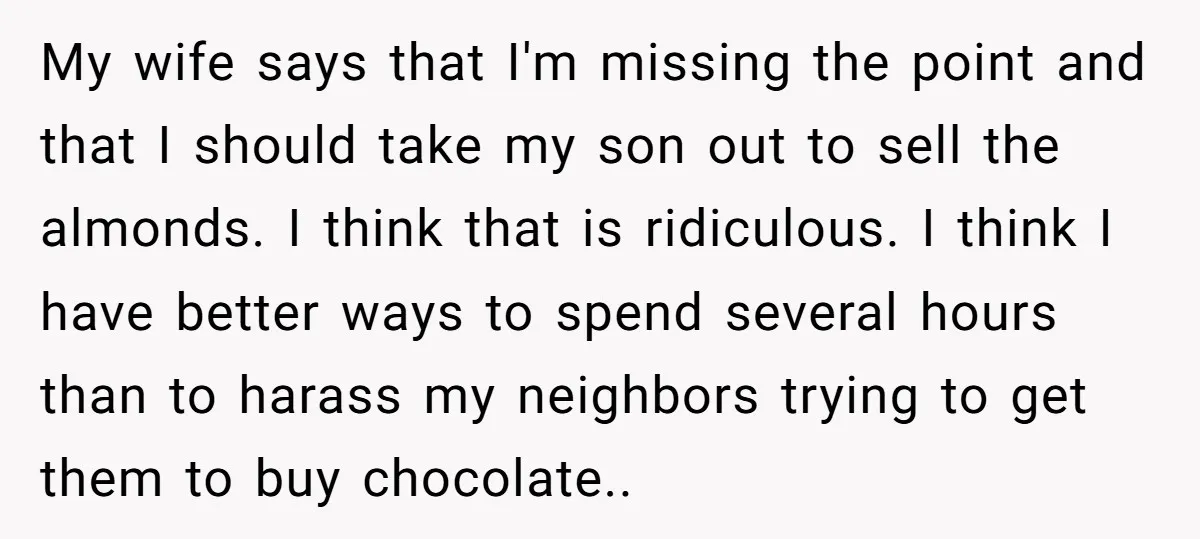 My wife says that I'm missing the point and that I should take my son out to sell the almonds. I think that is ridiculous. I think I have better...