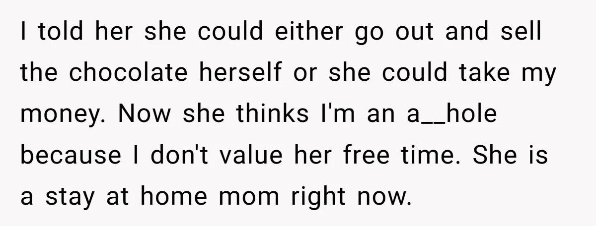 I told her she could either go out and sell the chocolate herself or she could take my money. Now she thinks I'm an a__hole because I don't value her...