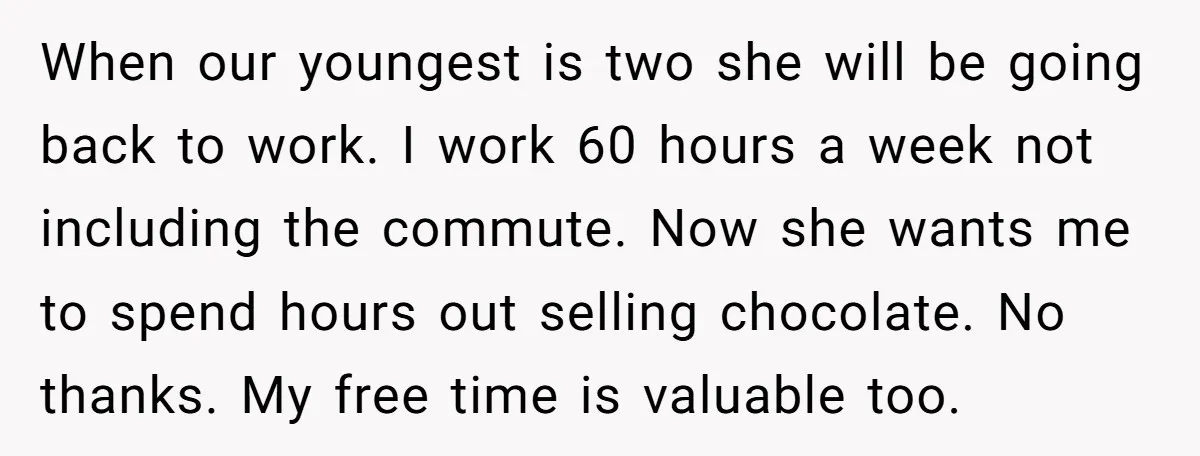 When our youngest is two she will be going back to work. I work 60 hours a week not including the commute. Now she wants me to spend hours out...
