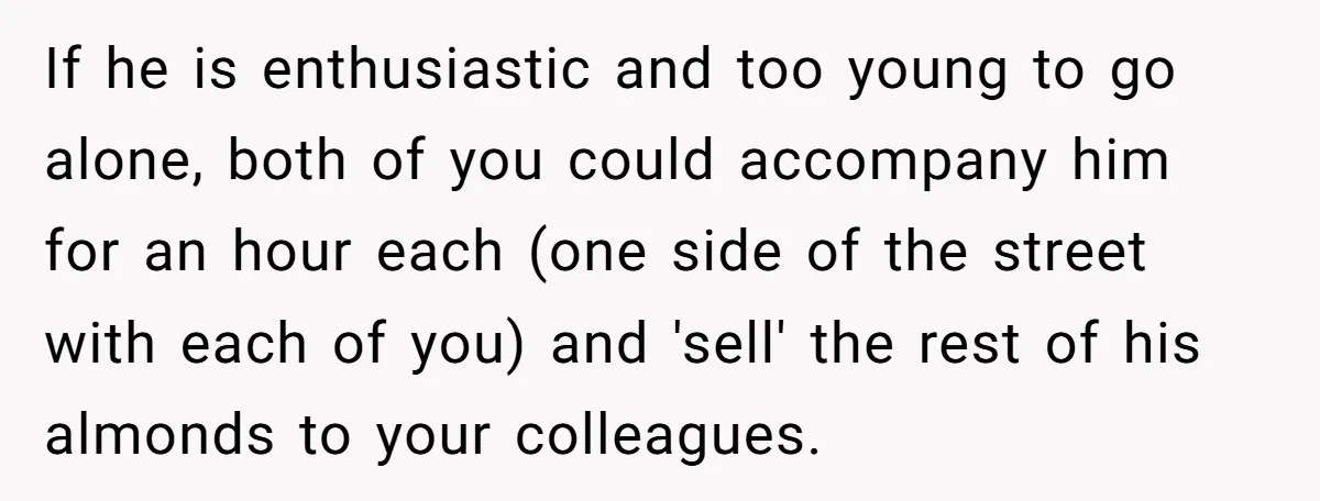 If he is enthusiastic and too young to go alone, both of you could accompany him for an hour each (one side of the street with each of you) and...