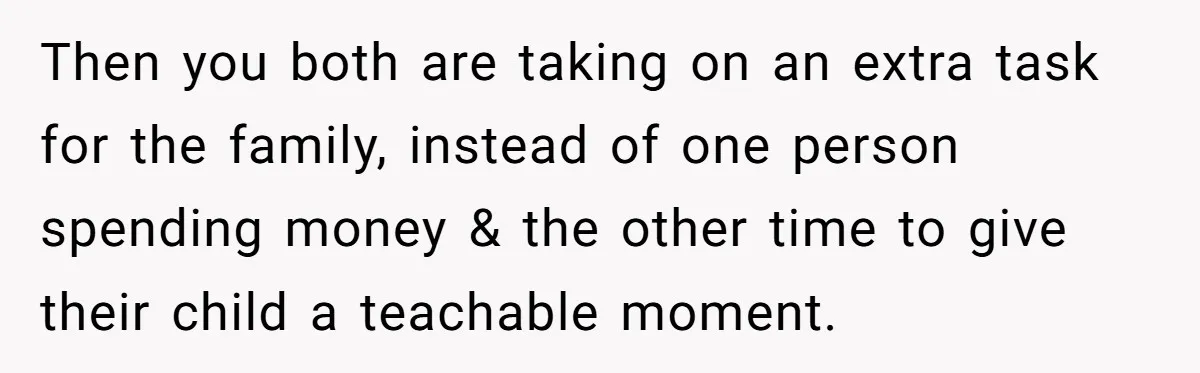 Then you both are taking on an extra task for the family, instead of one person spending money & the other time to give their child a teachable moment.
