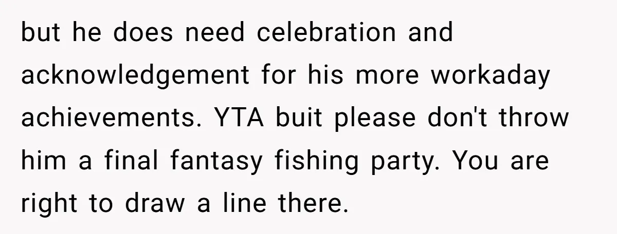but he does need celebration and acknowledgement for his more workaday achievements. YTA buit please don't throw him a final fantasy fishing party. You are right to draw a line...