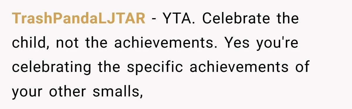 TrashPandaLJTAR − YTA. Celebrate the child, not the achievements. Yes you're celebrating the specific achievements of your other smalls,