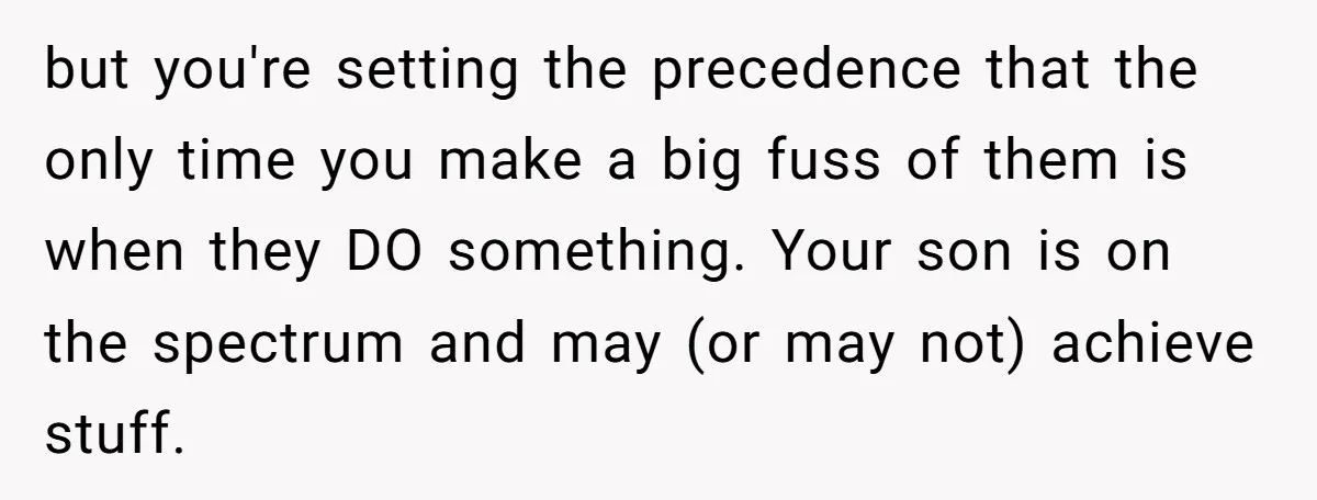 but you're setting the precedence that the only time you make a big fuss of them is when they DO something. Your son is on the spectrum and may (or...