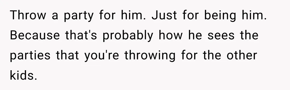 Throw a party for him. Just for being him. Because that's probably how he sees the parties that you're throwing for the other kids.