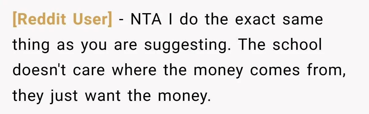 [Reddit User] − NTA I do the exact same thing as you are suggesting. The school doesn't care where the money comes from, they just want the money.