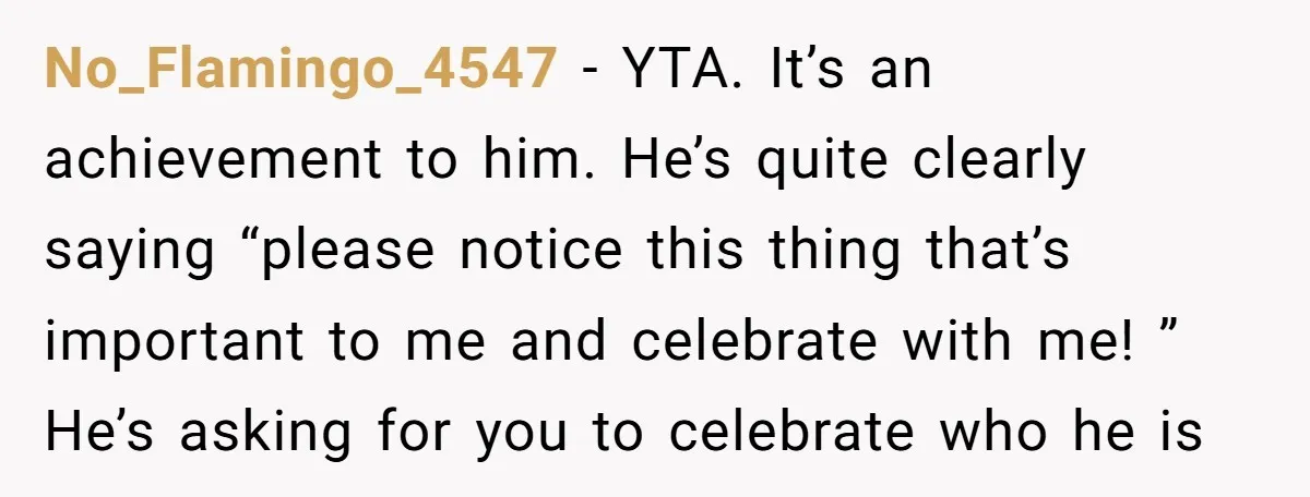 No_Flamingo_4547 − YTA. It’s an achievement to him. He’s quite clearly saying “please notice this thing that’s important to me and celebrate with me! ” He’s asking for you to...
