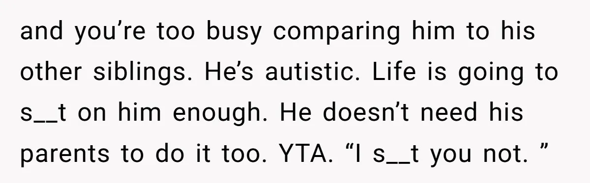and you’re too busy comparing him to his other siblings. He’s autistic. Life is going to s__t on him enough. He doesn’t need his parents to do it too. YTA....