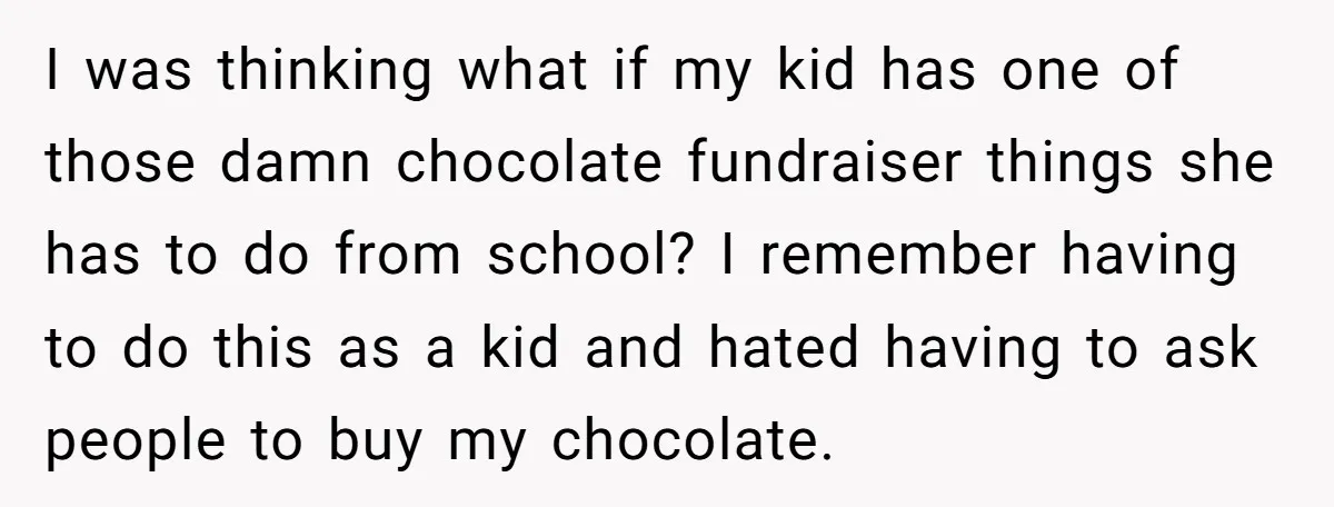 I was thinking what if my kid has one of those damn chocolate fundraiser things she has to do from school? I remember having to do this as a kid...