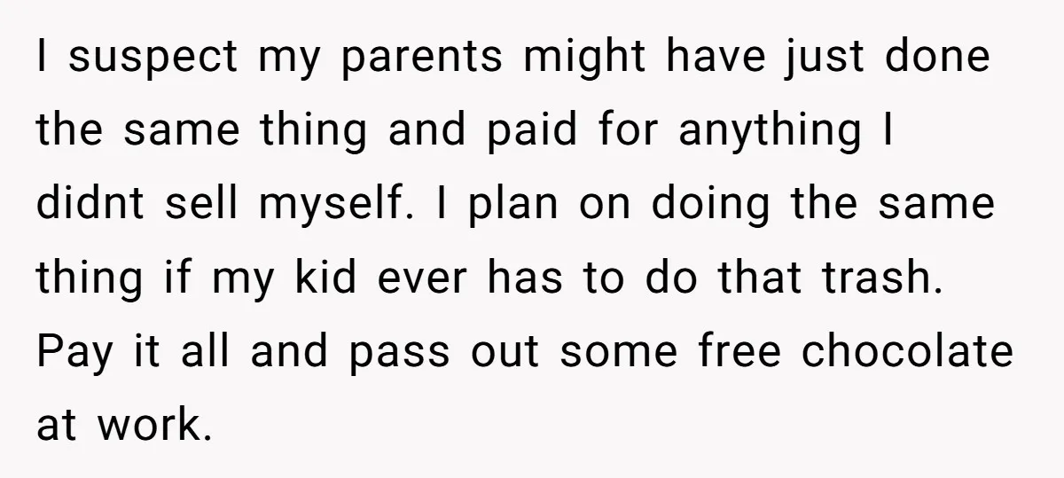 I suspect my parents might have just done the same thing and paid for anything I didnt sell myself. I plan on doing the same thing if my kid ever...
