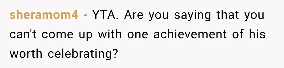 sheramom4 − YTA. Are you saying that you can't come up with one achievement of his worth celebrating?