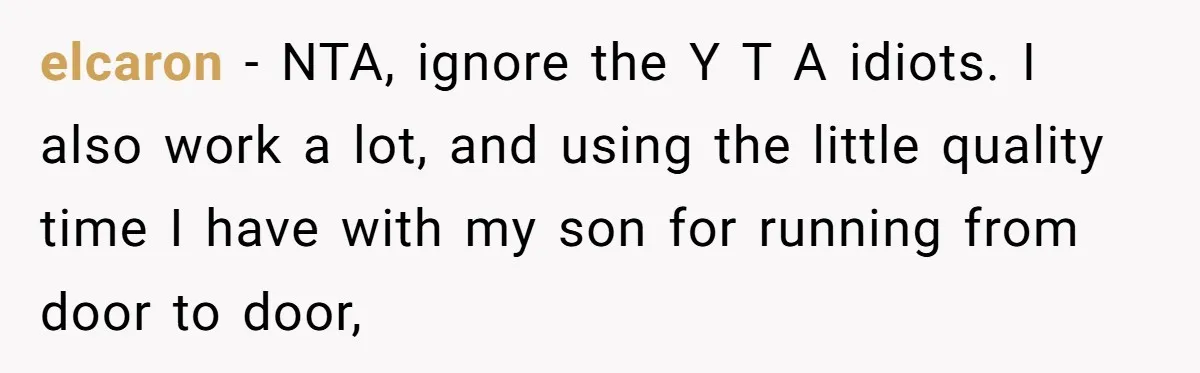 elcaron − NTA, ignore the Y T A idiots. I also work a lot, and using the little quality time I have with my son for running from door to...