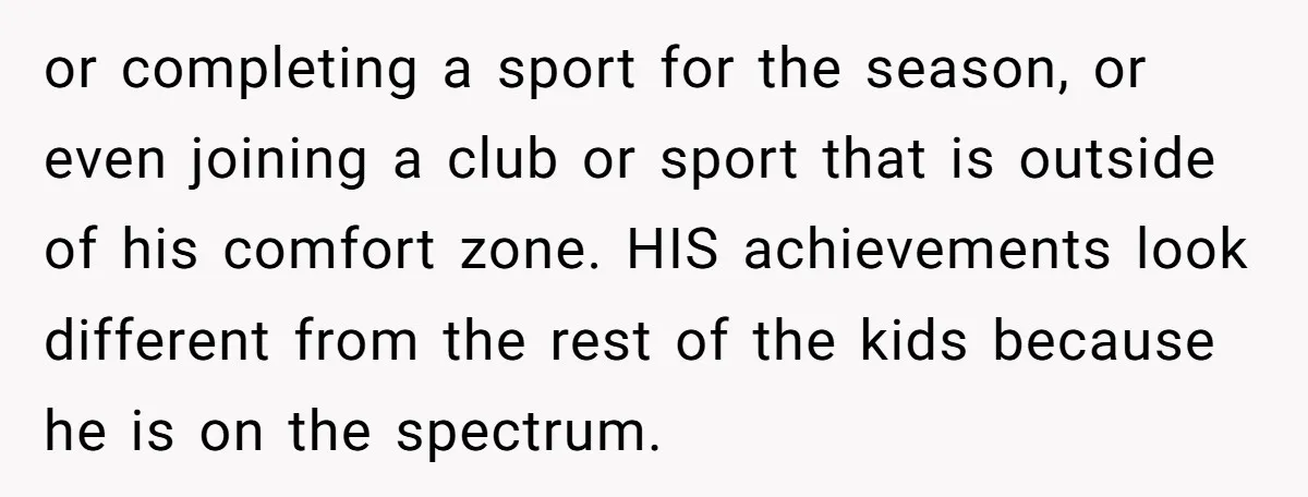 or completing a sport for the season, or even joining a club or sport that is outside of his comfort zone. HIS achievements look different from the rest of the...