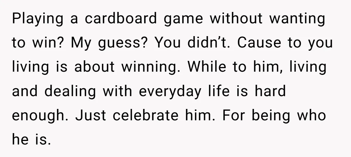 Playing a cardboard game without wanting to win? My guess? You didn’t. Cause to you living is about winning. While to him, living and dealing with everyday life is hard...