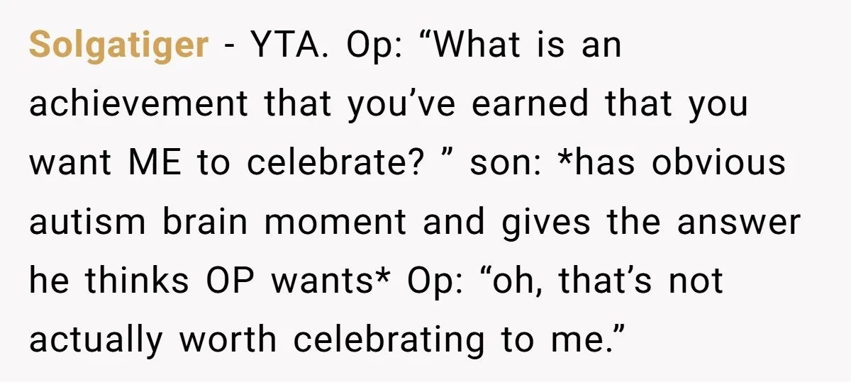 Solgatiger − YTA. Op: “What is an achievement that you’ve earned that you want ME to celebrate? ” son: *has obvious autism brain moment and gives the answer he thinks...