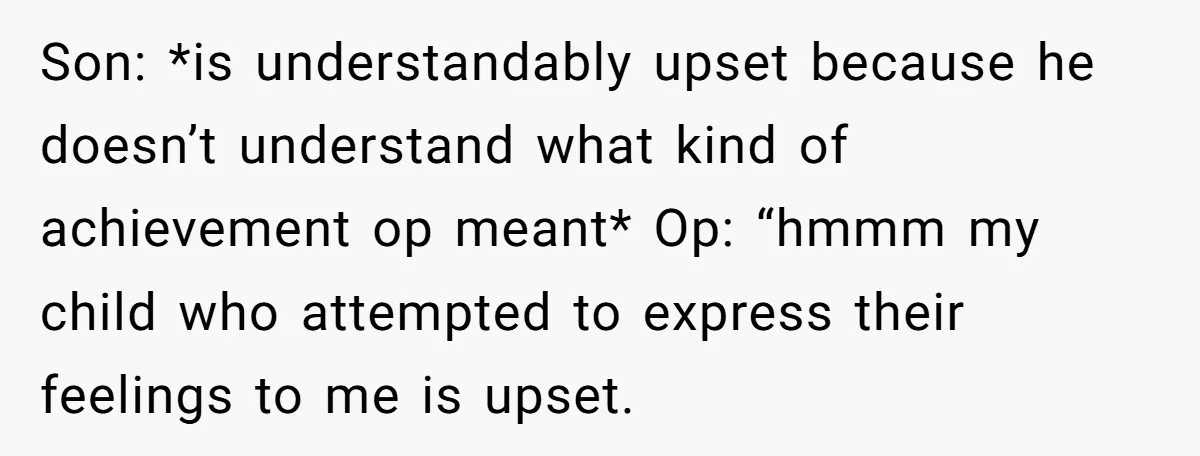 Son: *is understandably upset because he doesn’t understand what kind of achievement op meant* Op: “hmmm my child who attempted to express their feelings to me is upset.