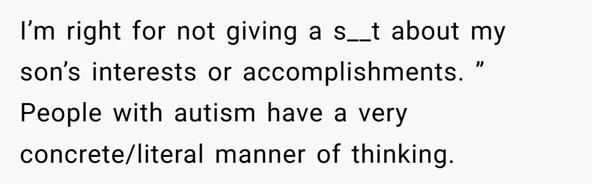 I’m right for not giving a s__t about my son’s interests or accomplishments. ” People with autism have a very concrete/literal manner of thinking.