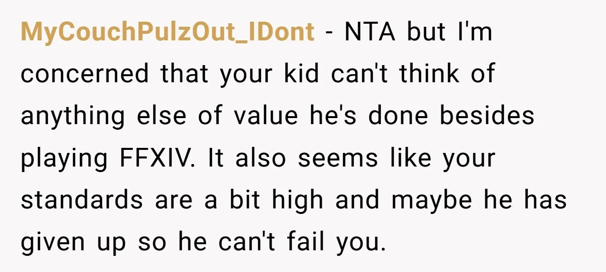 MyCouchPulzOut_IDont − NTA but I'm concerned that your kid can't think of anything else of value he's done besides playing FFXIV. It also seems like your standards are a bit...