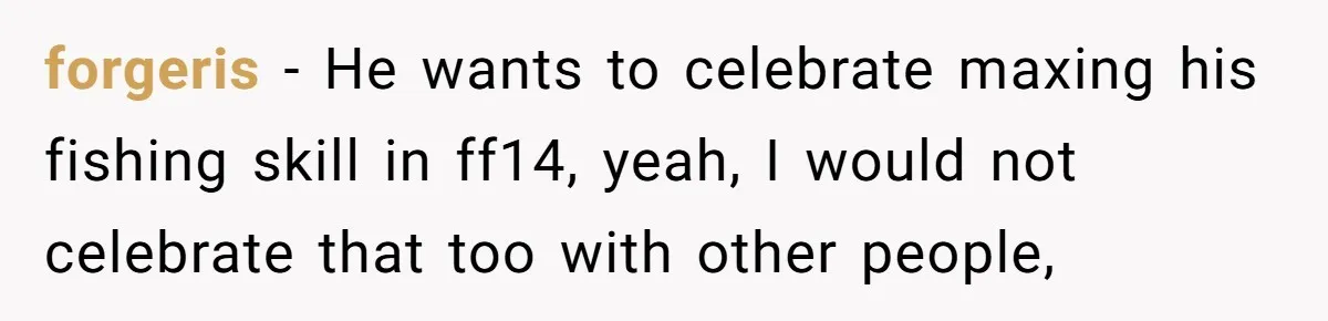 forgeris − He wants to celebrate maxing his fishing skill in ff14, yeah, I would not celebrate that too with other people,