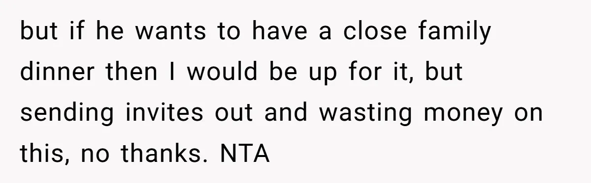 but if he wants to have a close family dinner then I would be up for it, but sending invites out and wasting money on this, no thanks. NTA
