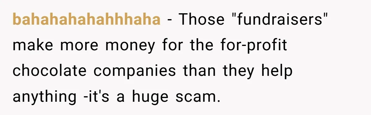 bahahahahahhhaha − Those "fundraisers" make more money for the for-profit chocolate companies than they help anything -it's a huge scam.