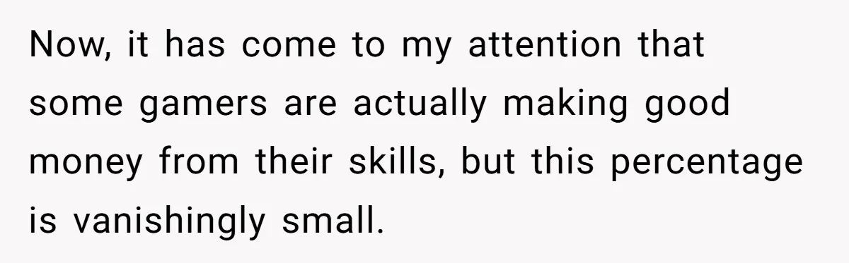 Now, it has come to my attention that some gamers are actually making good money from their skills, but this percentage is vanishingly small.