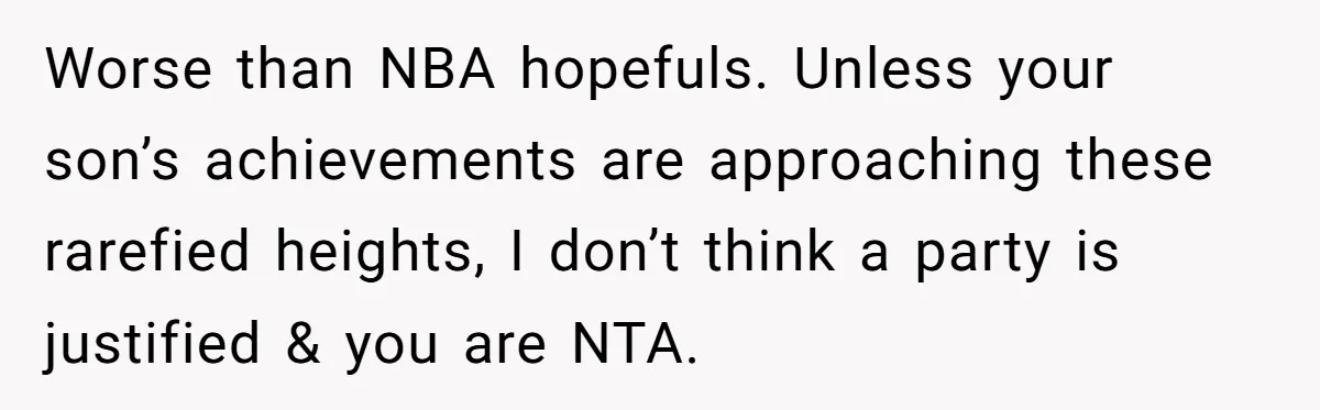 Worse than NBA hopefuls. Unless your son’s achievements are approaching these rarefied heights, I don’t think a party is justified & you are NTA.