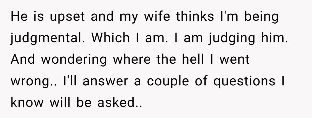 He is upset and my wife thinks I'm being judgmental. Which I am. I am judging him. And wondering where the hell I went wrong.. I'll answer a couple of...