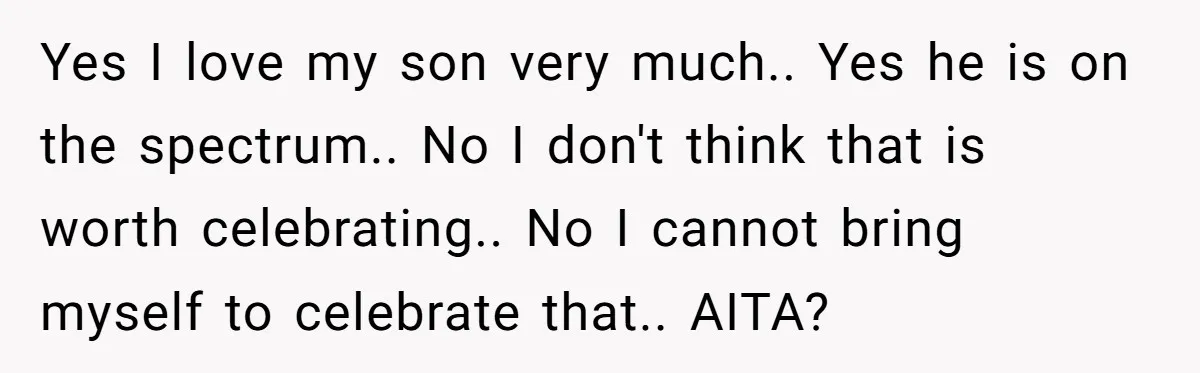 Yes I love my son very much.. Yes he is on the spectrum.. No I don't think that is worth celebrating.. No I cannot bring myself to celebrate that.. AITA?