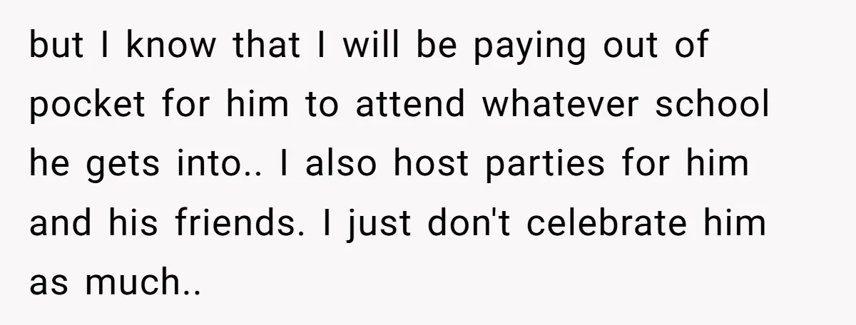 but I know that I will be paying out of pocket for him to attend whatever school he gets into.. I also host parties for him and his friends. I...