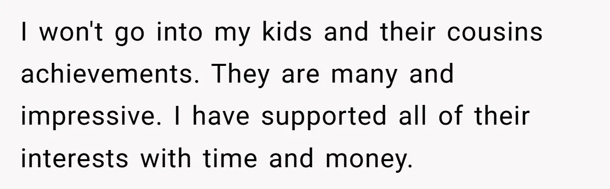 I won't go into my kids and their cousins achievements. They are many and impressive. I have supported all of their interests with time and money.