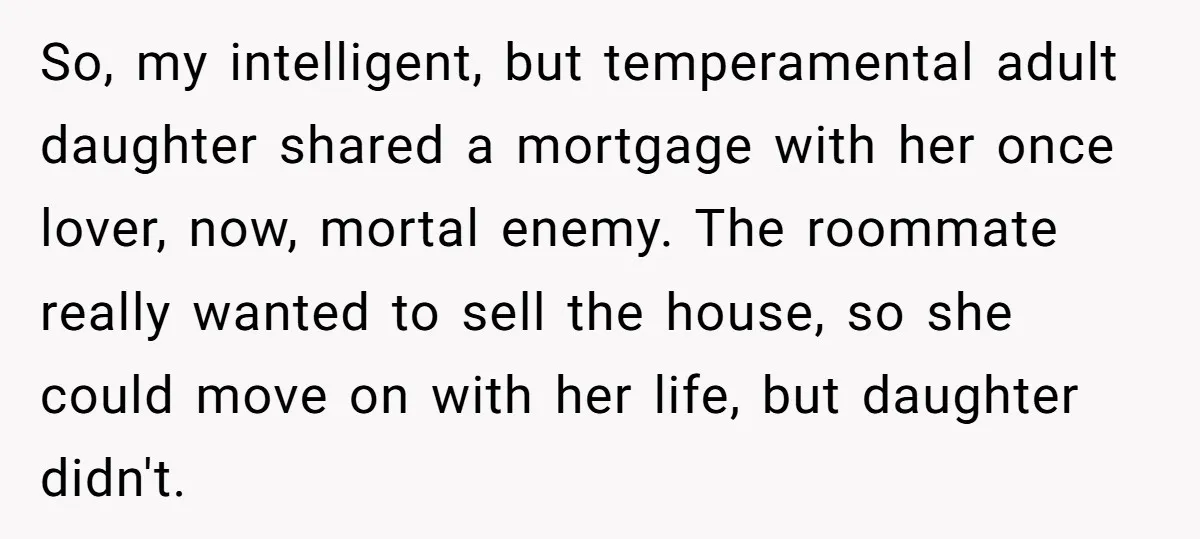 So, my intelligent, but temperamental adult daughter shared a mortgage with her once lover, now, mortal enemy. The roommate really wanted to sell the house, so she could move on...