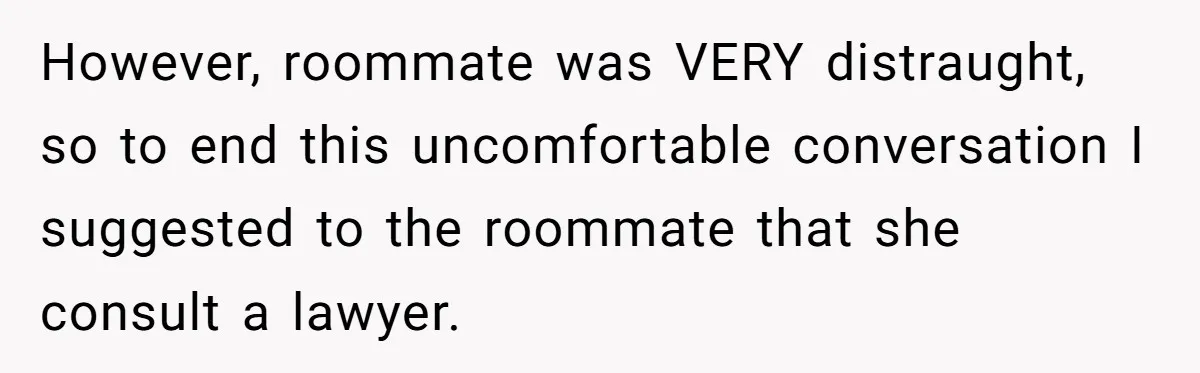 However, roommate was VERY distraught, so to end this uncomfortable conversation I suggested to the roommate that she consult a lawyer.