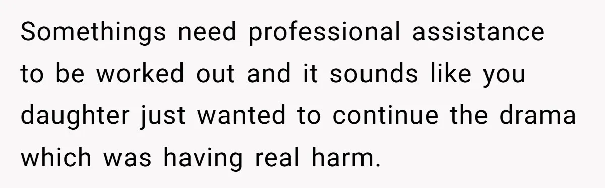Somethings need professional assistance to be worked out and it sounds like you daughter just wanted to continue the drama which was having real harm.
