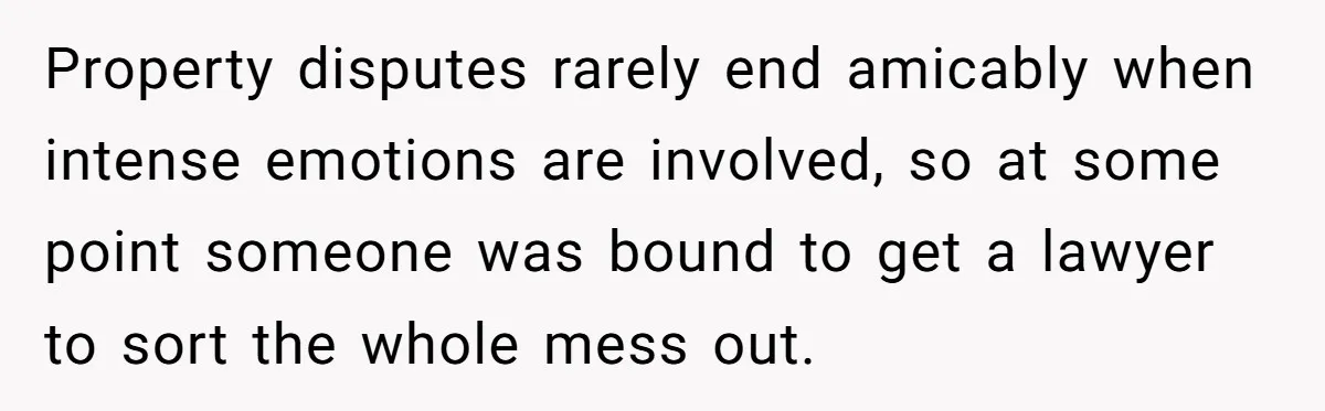 Property disputes rarely end amicably when intense emotions are involved, so at some point someone was bound to get a lawyer to sort the whole mess out.
