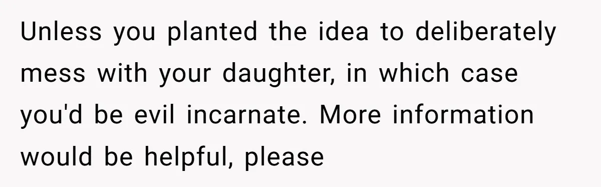 Unless you planted the idea to deliberately mess with your daughter, in which case you'd be evil incarnate. More information would be helpful, please