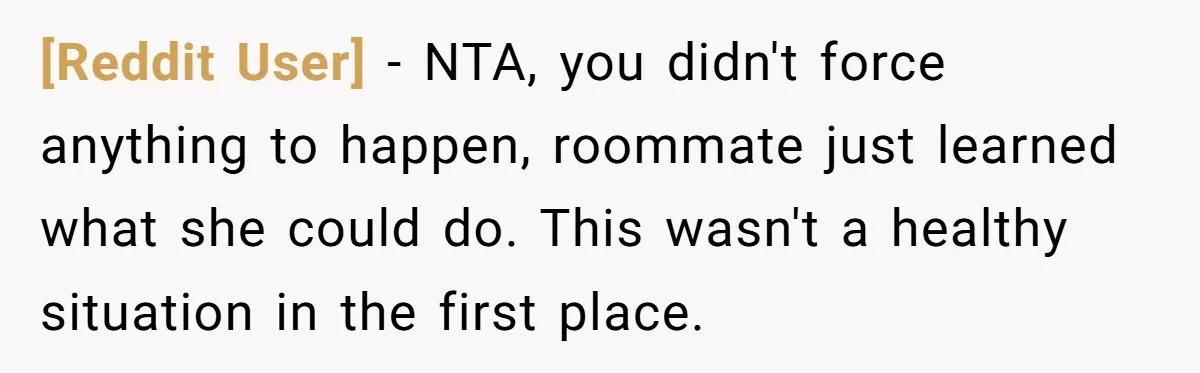 [Reddit User] − NTA, you didn't force anything to happen, roommate just learned what she could do. This wasn't a healthy situation in the first place.