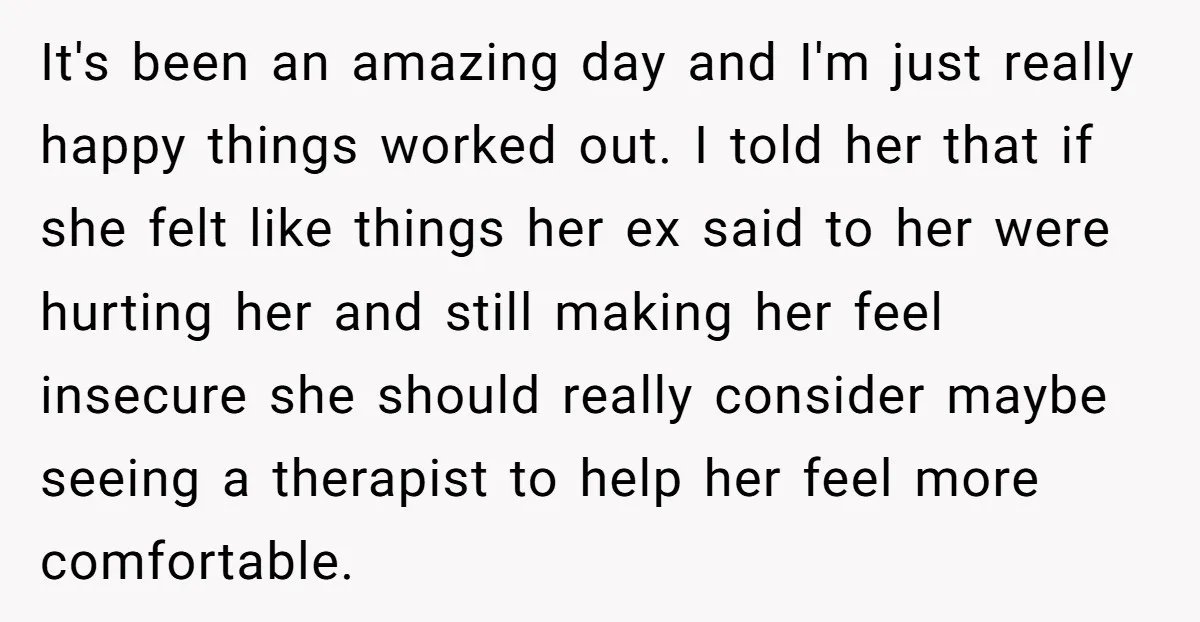 It's been an amazing day and I'm just really happy things worked out. I told her that if she felt like things her ex said to her were hurting her...
