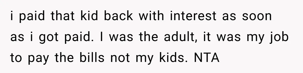 i paid that kid back with interest as soon as i got paid. I was the adult, it was my job to pay the bills not my kids. NTA