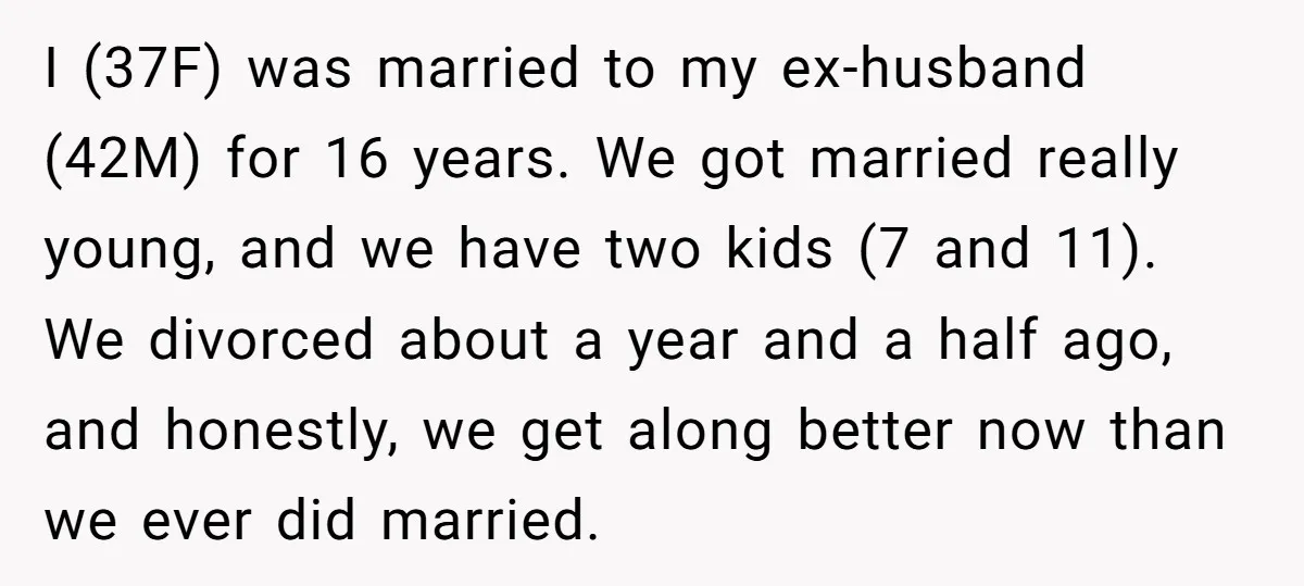 I (37F) was married to my ex-husband (42M) for 16 years. We got married really young, and we have two kids (7 and 11). We divorced about a year and...