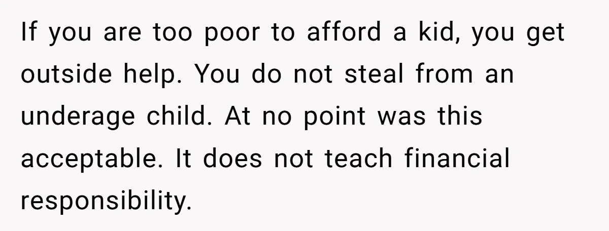 If you are too poor to afford a kid, you get outside help. You do not steal from an underage child. At no point was this acceptable. It does not...
