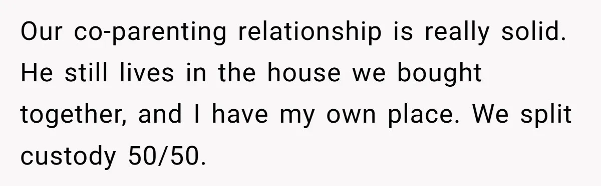 Our co-parenting relationship is really solid. He still lives in the house we bought together, and I have my own place. We split custody 50/50.